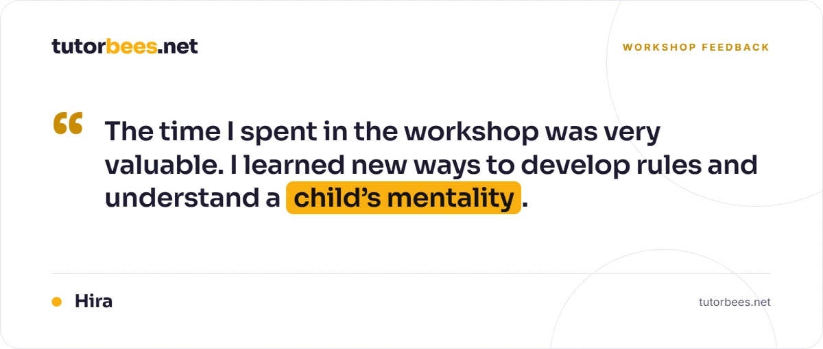 Workshop feedback from Hira: 'The time I spent in the workshop was very valuable. I learned new ways to develop rules and understand a child's mentality.'